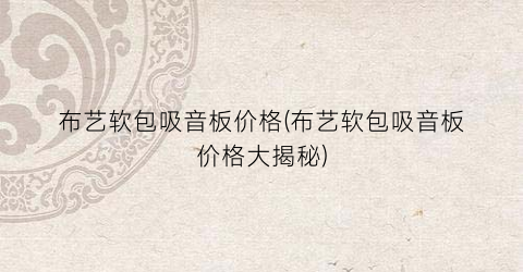 布艺软包吸音板价格(布艺软包吸音板价格大揭秘)