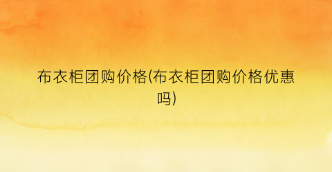 布衣柜团购价格(布衣柜团购价格优惠吗)