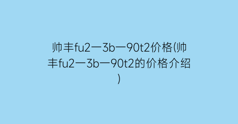 帅丰fu2一3b一90t2价格(帅丰fu2一3b一90t2的价格介绍)
