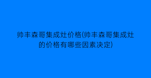 帅丰森哥集成灶价格(帅丰森哥集成灶的价格有哪些因素决定)