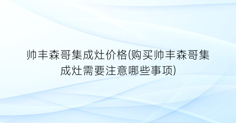 帅丰森哥集成灶价格(购买帅丰森哥集成灶需要注意哪些事项)
