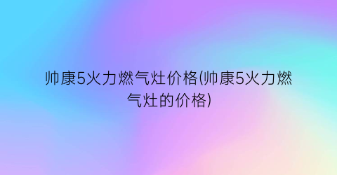 “帅康5火力燃气灶价格(帅康5火力燃气灶的价格)