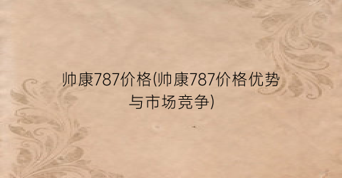 “帅康787价格(帅康787价格优势与市场竞争)