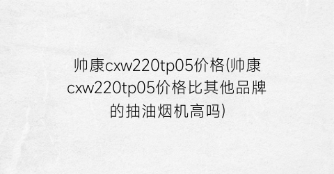帅康cxw220tp05价格(帅康cxw220tp05价格比其他品牌的抽油烟机高吗)