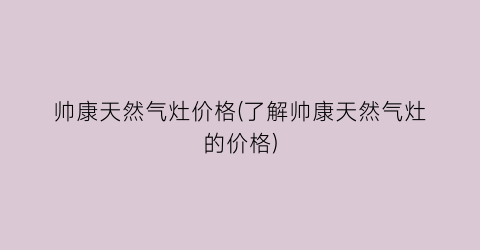 帅康天然气灶价格(了解帅康天然气灶的价格)
