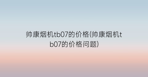 帅康烟机tb07的价格(帅康烟机tb07的价格问题)
