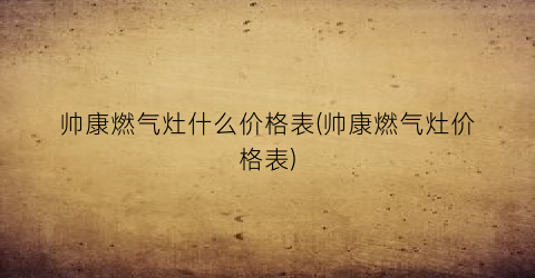 帅康燃气灶什么价格表(帅康燃气灶价格表)
