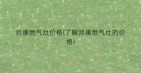 帅康燃气灶价格(了解帅康燃气灶的价格)