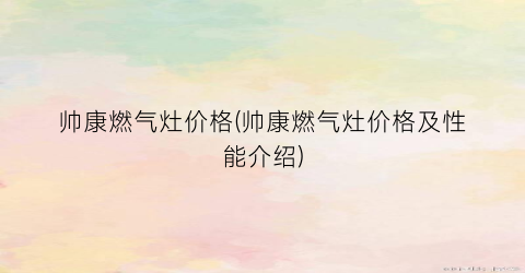 帅康燃气灶价格(帅康燃气灶价格及性能介绍)