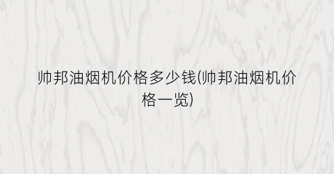 帅邦油烟机价格多少钱(帅邦油烟机价格一览)