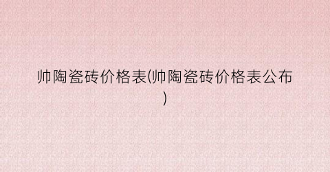 帅陶瓷砖价格表(帅陶瓷砖价格表公布)