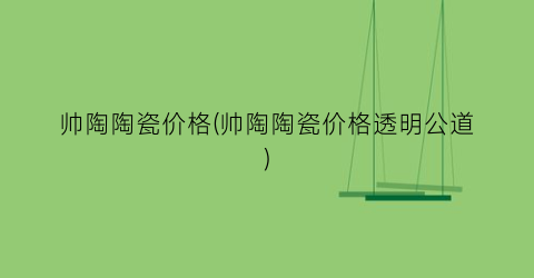 帅陶陶瓷价格(帅陶陶瓷价格透明公道)
