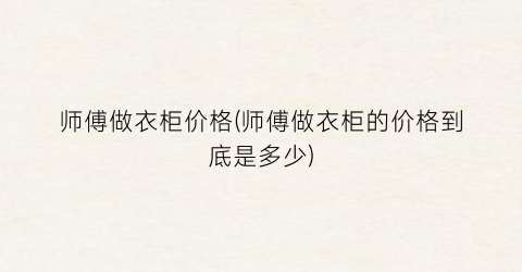 师傅做衣柜价格(师傅做衣柜的价格到底是多少)