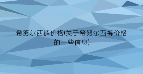 希努尔西裤价格(关于希努尔西裤价格的一些信息)