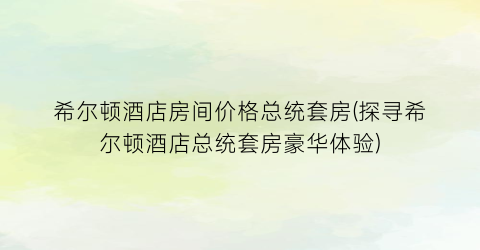 希尔顿酒店房间价格总统套房(探寻希尔顿酒店总统套房豪华体验)
