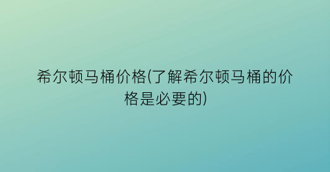 希尔顿马桶价格(了解希尔顿马桶的价格是必要的)