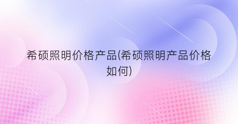 希硕照明价格产品(希硕照明产品价格如何)