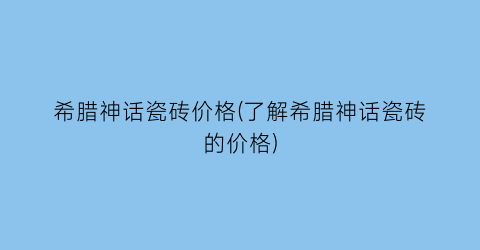 “希腊神话瓷砖价格(了解希腊神话瓷砖的价格)