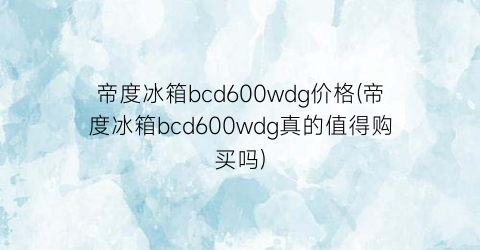 帝度冰箱bcd600wdg价格(帝度冰箱bcd600wdg真的值得购买吗)