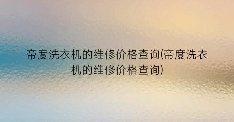 帝度洗衣机的维修价格查询(帝度洗衣机的维修价格查询)