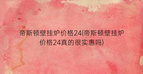 帝斯顿壁挂炉价格24(帝斯顿壁挂炉价格24真的很实惠吗)
