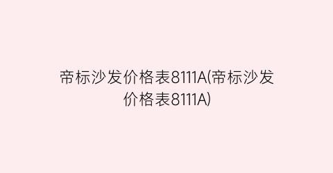 帝标沙发价格表8111A(帝标沙发价格表8111A)