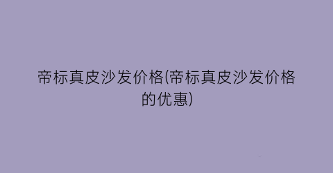 帝标真皮沙发价格(帝标真皮沙发价格的优惠)