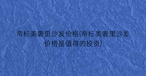 “帝标美奢里沙发价格(帝标美奢里沙发价格是值得的投资)