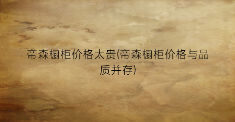 帝森橱柜价格太贵(帝森橱柜价格与品质并存)