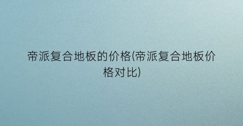 帝派复合地板的价格(帝派复合地板价格对比)
