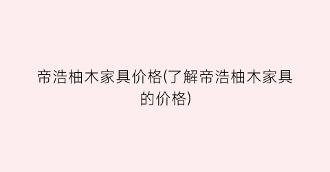 帝浩柚木家具价格(了解帝浩柚木家具的价格)
