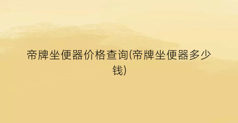 帝牌坐便器价格查询(帝牌坐便器多少钱)