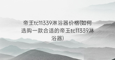 帝王tc11339淋浴器价格(如何选购一款合适的帝王tc11339淋浴器)