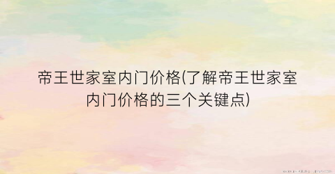 帝王世家室内门价格(了解帝王世家室内门价格的三个关键点)