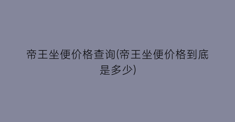 帝王坐便价格查询(帝王坐便价格到底是多少)