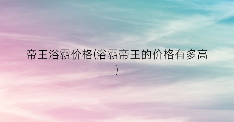 帝王浴霸价格(浴霸帝王的价格有多高)