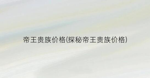 帝王贵族价格(探秘帝王贵族价格)