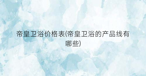 帝皇卫浴价格表(帝皇卫浴的产品线有哪些)