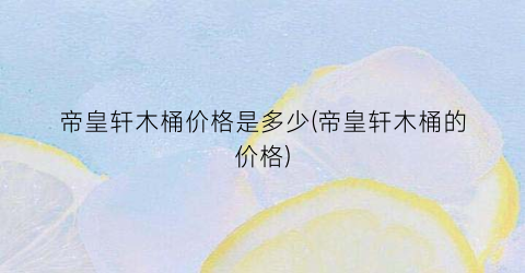 帝皇轩木桶价格是多少(帝皇轩木桶的价格)