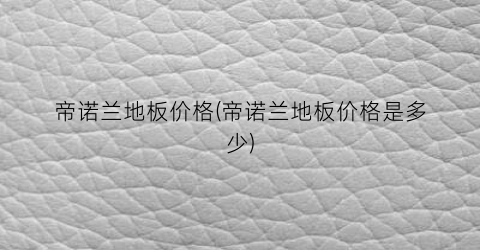 帝诺兰地板价格(帝诺兰地板价格是多少)