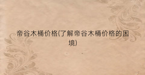 帝谷木桶价格(了解帝谷木桶价格的困境)