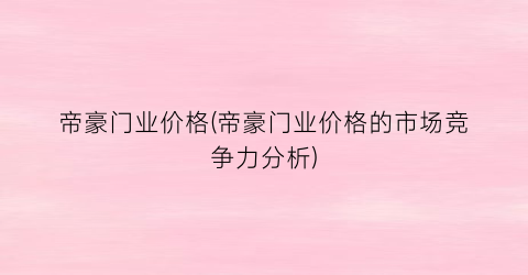 “帝豪门业价格(帝豪门业价格的市场竞争力分析)