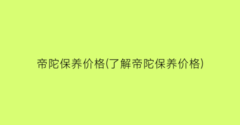 “帝陀保养价格(了解帝陀保养价格)
