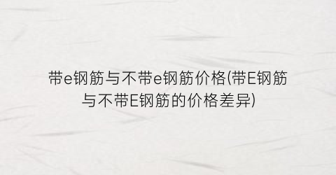 带e钢筋与不带e钢筋价格(带E钢筋与不带E钢筋的价格差异)