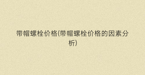 带帽螺栓价格(带帽螺栓价格的因素分析)