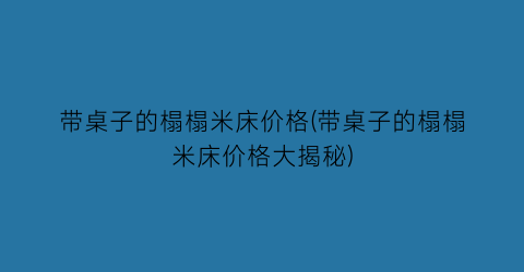 带桌子的榻榻米床价格(带桌子的榻榻米床价格大揭秘)