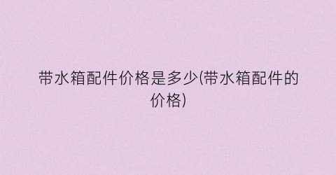 带水箱配件价格是多少(带水箱配件的价格)