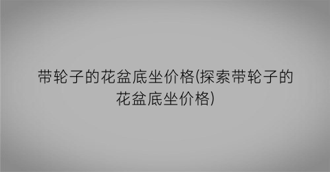 “带轮子的花盆底坐价格(探索带轮子的花盆底坐价格)