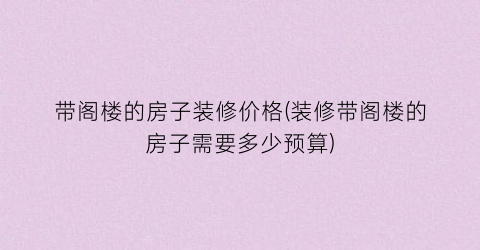 带阁楼的房子装修价格(装修带阁楼的房子需要多少预算)