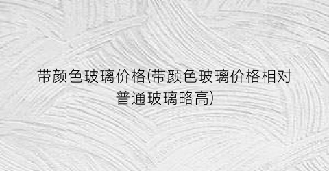 带颜色玻璃价格(带颜色玻璃价格相对普通玻璃略高)